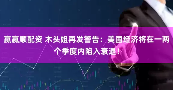 赢赢顺配资 木头姐再发警告：美国经济将在一两个季度内陷入衰退！