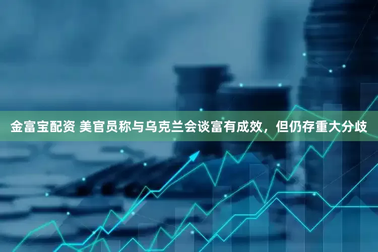 金富宝配资 美官员称与乌克兰会谈富有成效，但仍存重大分歧