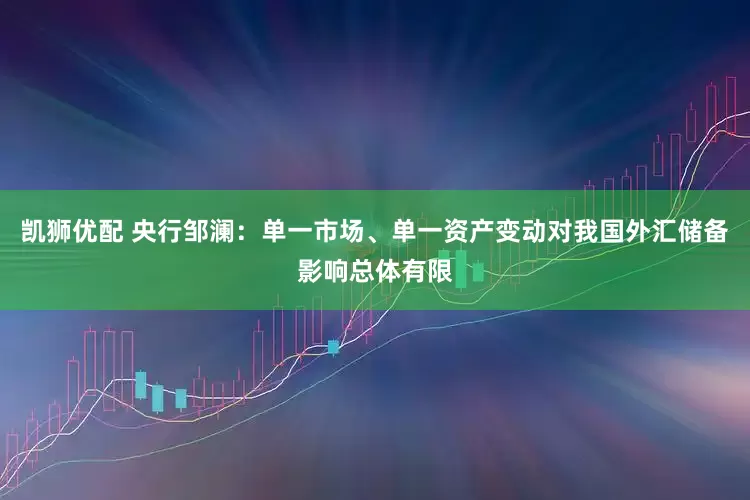 凯狮优配 央行邹澜：单一市场、单一资产变动对我国外汇储备影响总体有限