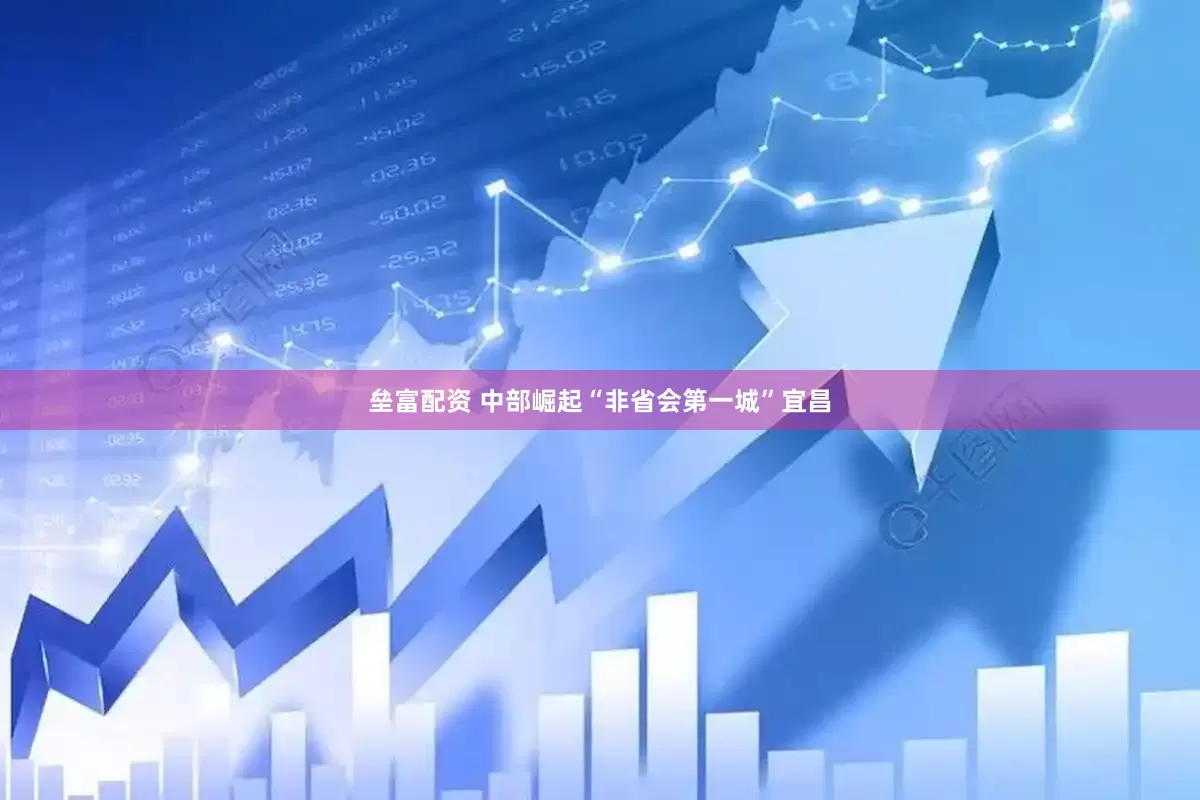 垒富配资 中部崛起“非省会第一城”宜昌