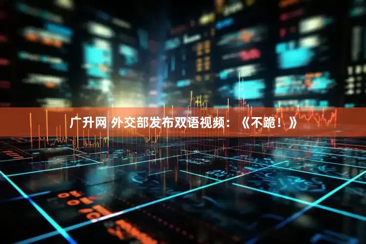 广升网 外交部发布双语视频：《不跪！》