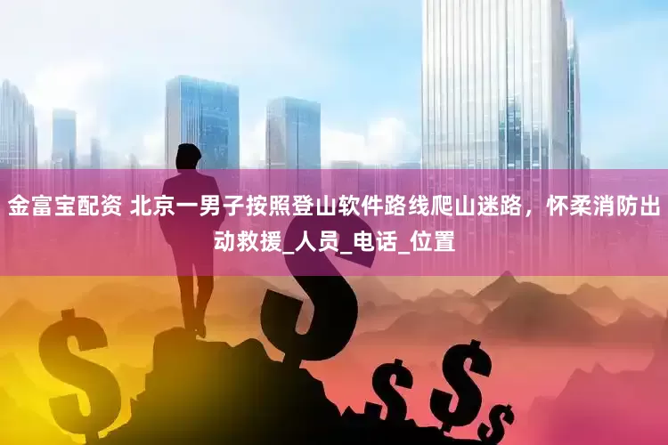 金富宝配资 北京一男子按照登山软件路线爬山迷路，怀柔消防出动救援_人员_电话_位置