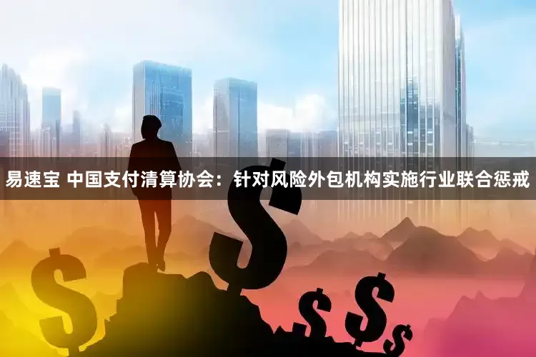易速宝 中国支付清算协会：针对风险外包机构实施行业联合惩戒