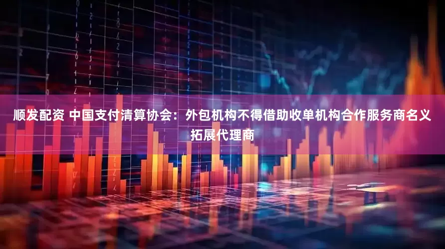 顺发配资 中国支付清算协会：外包机构不得借助收单机构合作服务商名义拓展代理商