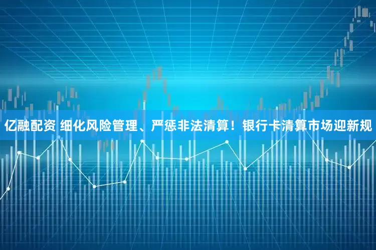 亿融配资 细化风险管理、严惩非法清算！银行卡清算市场迎新规