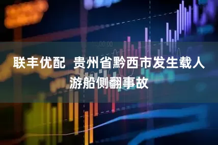联丰优配  贵州省黔西市发生载人游船侧翻事故
