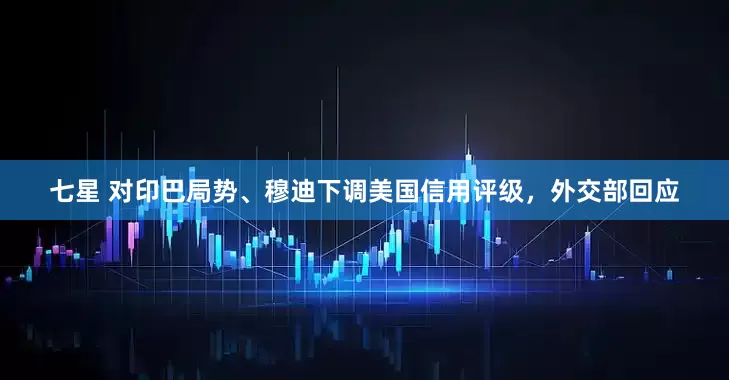 七星 对印巴局势、穆迪下调美国信用评级，外交部回应