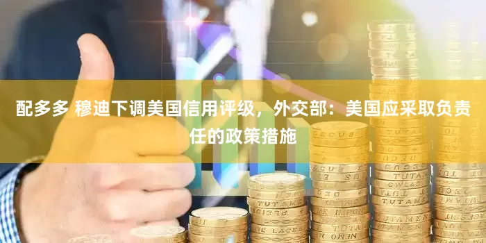 配多多 穆迪下调美国信用评级，外交部：美国应采取负责任的政策措施