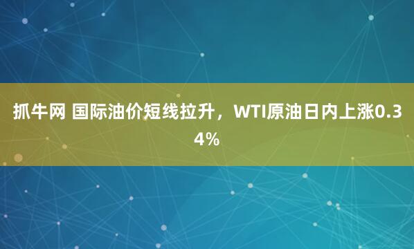 抓牛网 国际油价短线拉升，WTI原油日内上涨0.34%