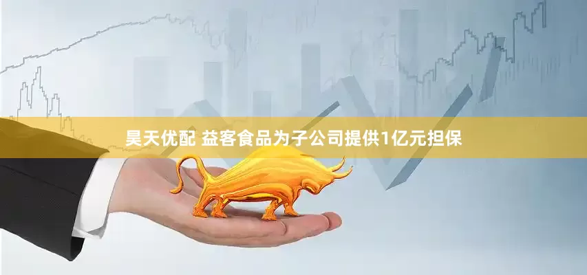 昊天优配 益客食品为子公司提供1亿元担保