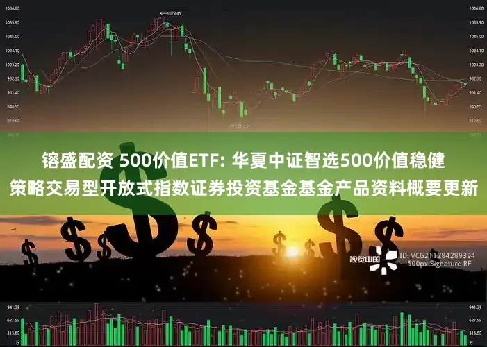 镕盛配资 500价值ETF: 华夏中证智选500价值稳健策略交易型开放式指数证券投资基金基金产品资料概要更新