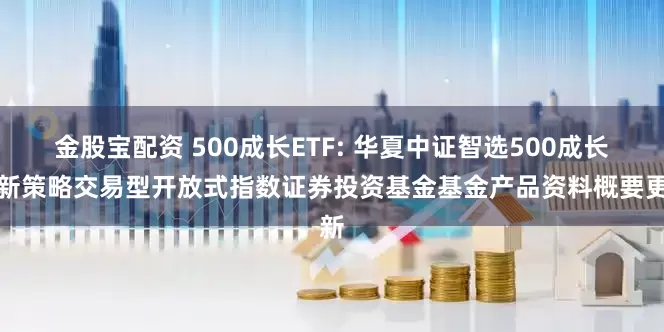 金股宝配资 500成长ETF: 华夏中证智选500成长创新策略交易型开放式指数证券投资基金基金产品资料概要更新