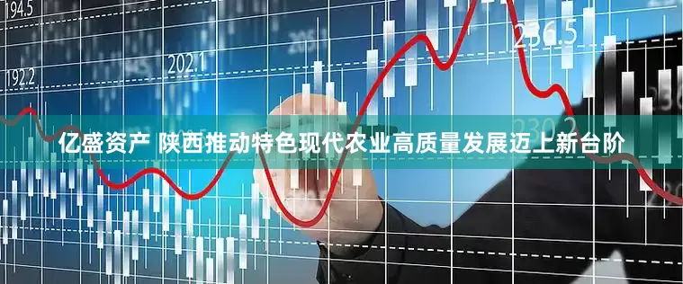 亿盛资产 陕西推动特色现代农业高质量发展迈上新台阶