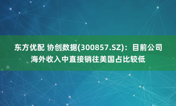 东方优配 协创数据(300857.SZ)：目前公司海外收入中直接销往美国占比较低