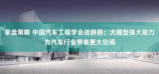 掌盘策略 中国汽车工程学会战静静：大模型强大能力为汽车行业带来更大空间