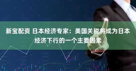 新宝配资 日本经济专家：美国关税将成为日本经济下行的一个主要因素