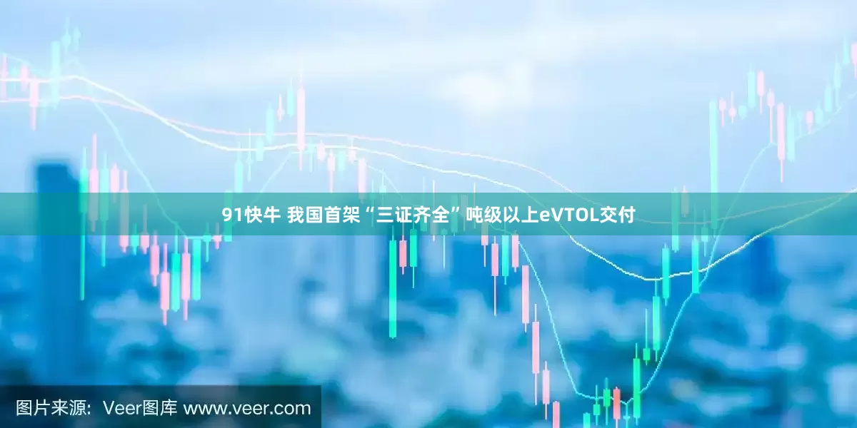 91快牛 我国首架“三证齐全”吨级以上eVTOL交付