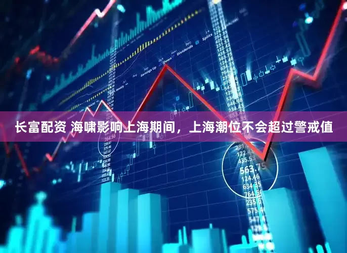 长富配资 海啸影响上海期间，上海潮位不会超过警戒值