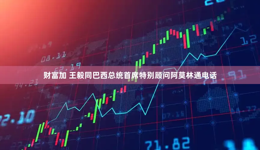 财富加 王毅同巴西总统首席特别顾问阿莫林通电话