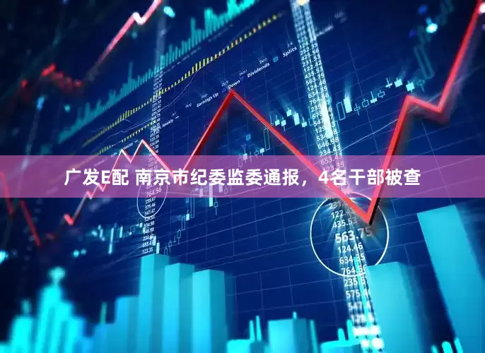 广发E配 南京市纪委监委通报，4名干部被查