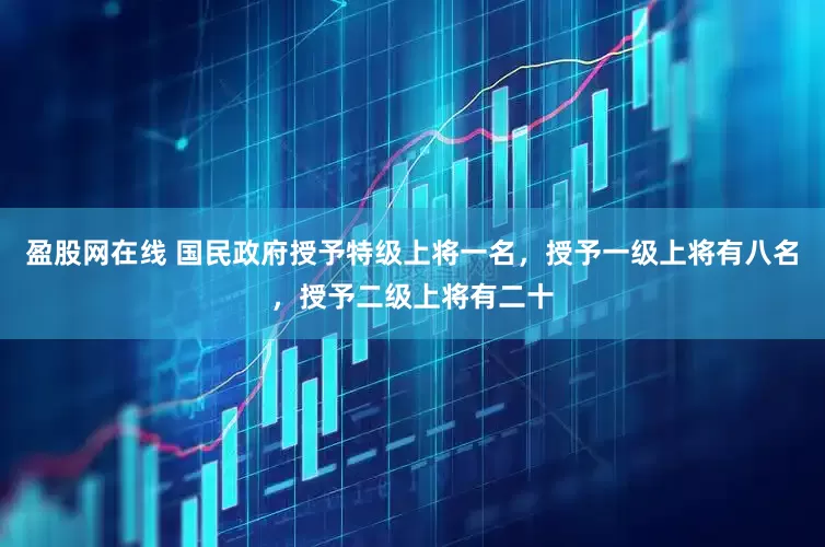 盈股网在线 国民政府授予特级上将一名，授予一级上将有八名，授予二级上将有二十