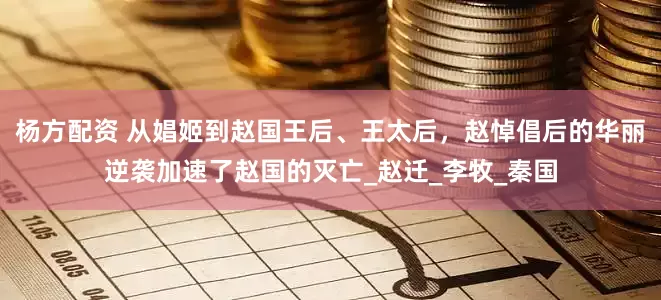 杨方配资 从娼姬到赵国王后、王太后，赵悼倡后的华丽逆袭加速了赵国的灭亡_赵迁_李牧_秦国