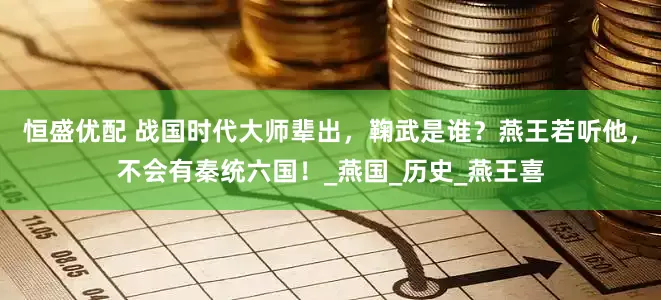 恒盛优配 战国时代大师辈出，鞠武是谁？燕王若听他，不会有秦统六国！_燕国_历史_燕王喜