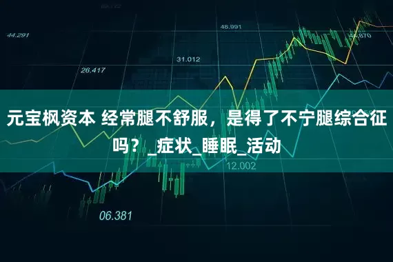 元宝枫资本 经常腿不舒服，是得了不宁腿综合征吗？_症状_睡眠_活动