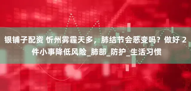 银铺子配资 忻州雾霾天多，肺结节会恶变吗？做好 2 件小事降低风险_肺部_防护_生活习惯