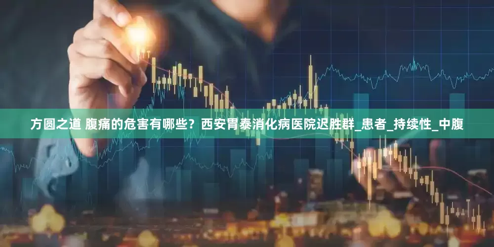 方圆之道 腹痛的危害有哪些？西安胃泰消化病医院迟胜群_患者_持续性_中腹