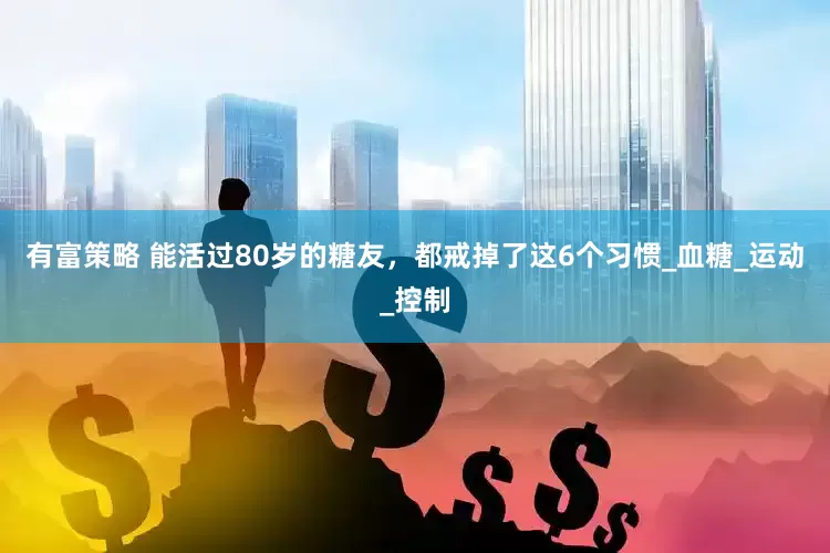 有富策略 能活过80岁的糖友，都戒掉了这6个习惯_血糖_运动_控制