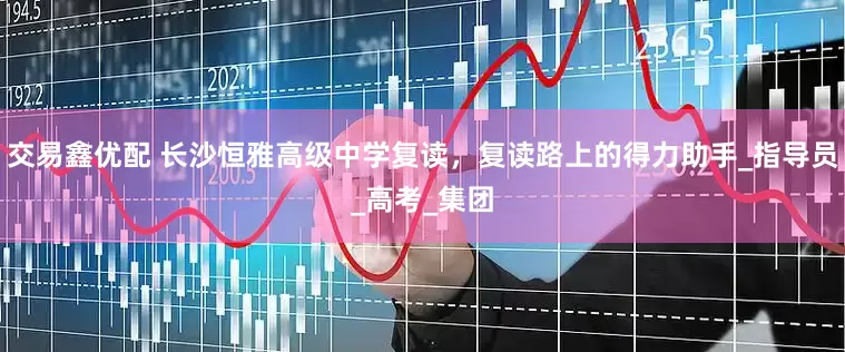 交易鑫优配 长沙恒雅高级中学复读，复读路上的得力助手_指导员_高考_集团