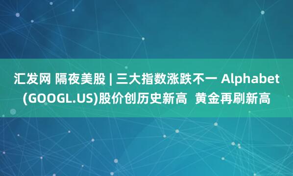 汇发网 隔夜美股 | 三大指数涨跌不一 Alphabet(GOOGL.US)股价创历史新高  黄金再刷新高