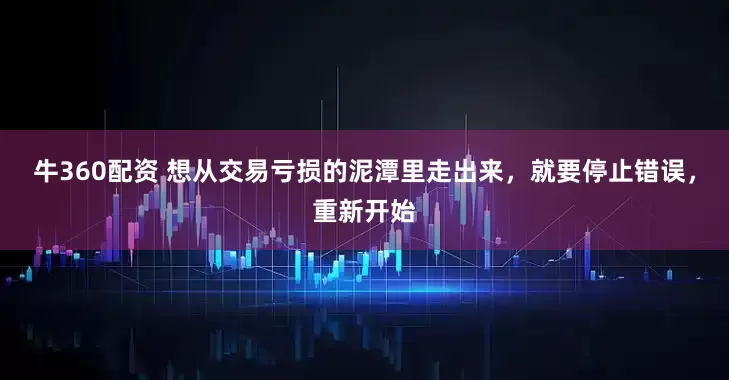 牛360配资 想从交易亏损的泥潭里走出来，就要停止错误，重新开始