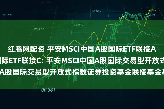 红腾网配资 平安MSCI中国A股国际ETF联接A,平安MSCI中国A股国际ETF联接C: 平安MSCI中国A股国际交易型开放式指数证券投资基金联接基金基金合同