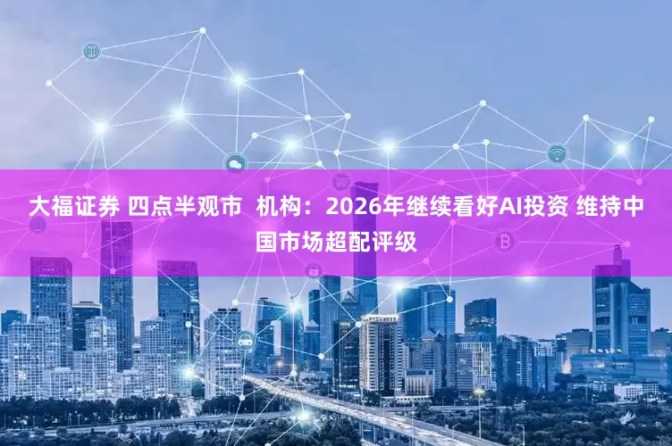 大福证券 四点半观市  机构：2026年继续看好AI投资 维持中国市场超配评级