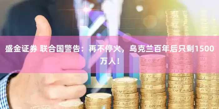盛金证券 联合国警告：再不停火，乌克兰百年后只剩1500万人！