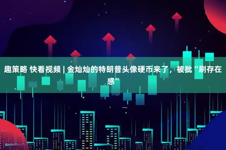 趣策略 快看视频 | 金灿灿的特朗普头像硬币来了，被批“刷存在感”