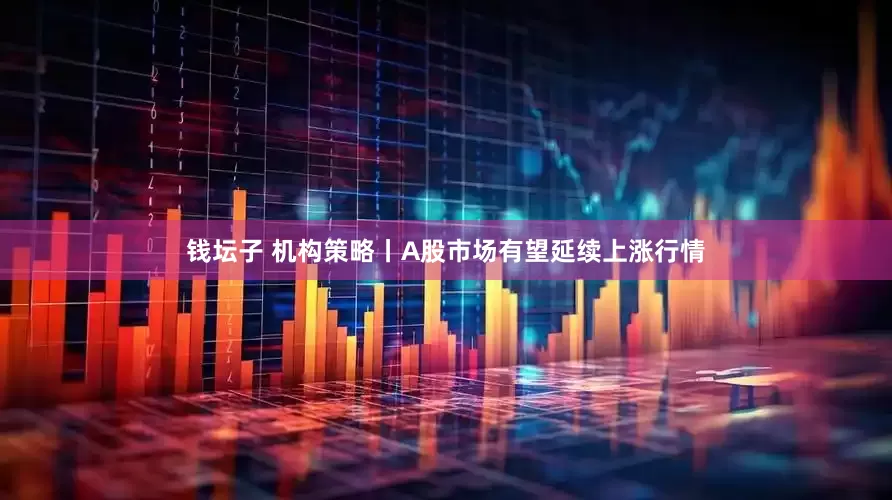 钱坛子 机构策略丨A股市场有望延续上涨行情